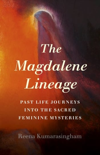 Magdalene Lineage, The - Past Life Journeys into the Sacred Feminine Mysteries Reena Kumarasingham