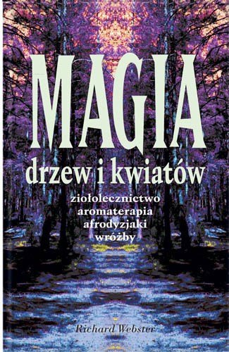 Magia Drzew i Kwiatów. Ziołolecznictwo, Aromaterapia, Afrodyzjaki, Wróżby Webster Richard