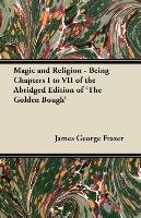 Magic and Religion. Being Chapters I to VII of the Abridged Edition of 'The Golden Bough' Frazer James George