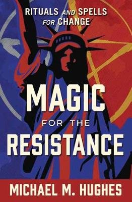 Magic for the Resistance: Rituals and Spells for Change Hughes Michael M.