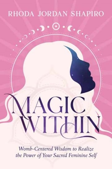 Magic Within: Womb-Centered Wisdom to Realize the Power of Your Sacred Feminine Self Rhoda Jordan Shapiro