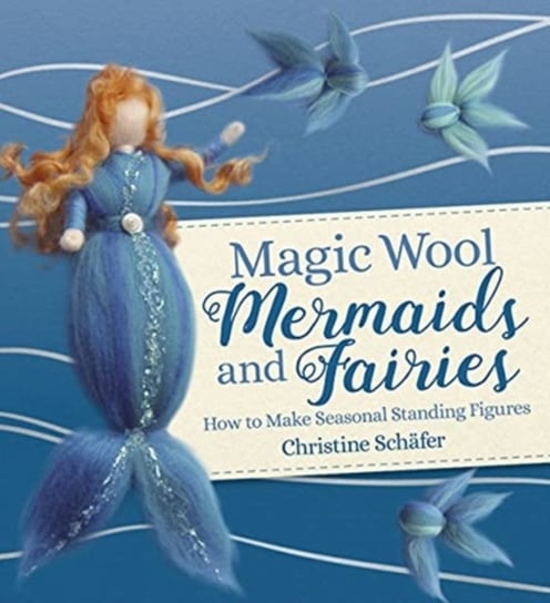 Magic Wool Mermaids and Fairies: How to Make Seasonal Standing Figures Christine Schafer
