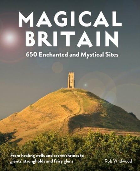 Magical Britain: 650 Enchanted and Mystical Sites - From healing wells and secret shrines to giants Rob Wildwood