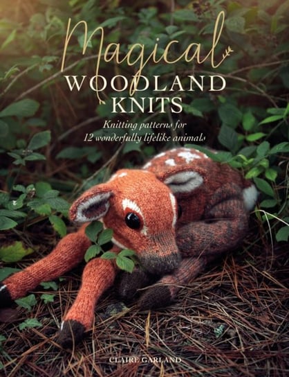 Magical Woodland Knits: Knitting Patterns For 12 Wonderfully Lifelike Animals Claire Garland
