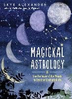Magickal Astrology: Use the Power of the Planets to Create an Enchanted Life Alexander Skye