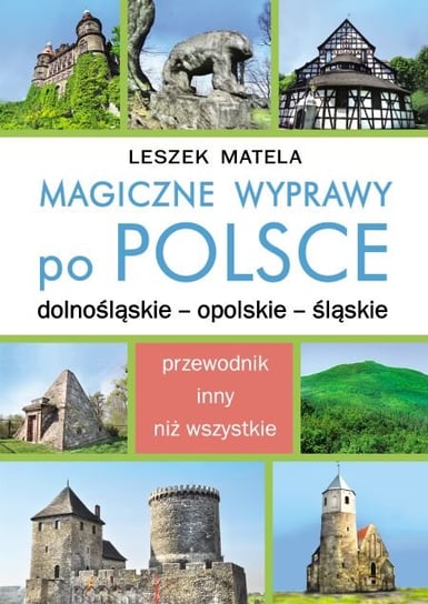 Magiczne wyprawy po Polsce. Dolnośląskie, opolskie, śląskie. Matela Leszek