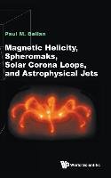 Magnetic Helicity, Spheromaks, Solar Corona Loops, and Astrophysical Jets Paul Bellan M.