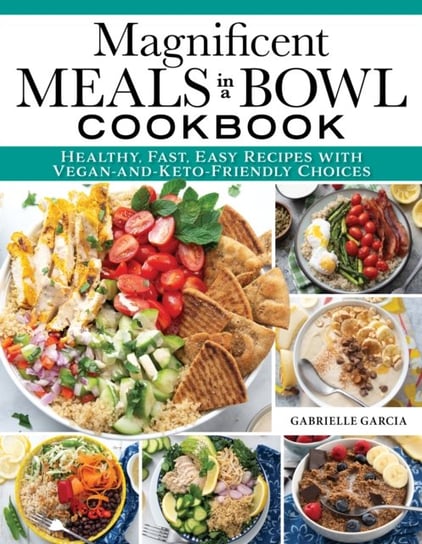 Magnificent Meals in a Bowl Cookbook: Healthy, Fast, Easy Recipes with Vegan-and-Keto-Friendly Choices Gabrielle Garcia