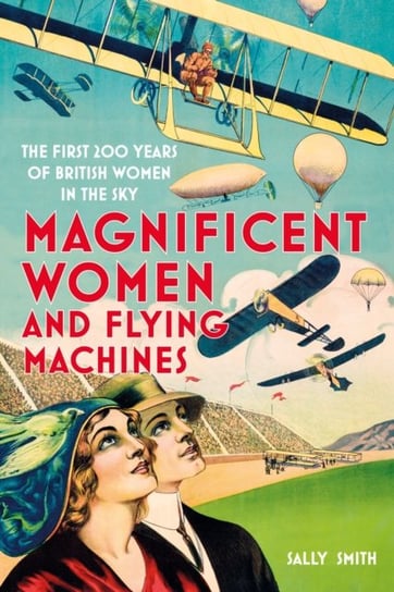 Magnificent Women and Flying Machines: The First 200 Years of British Women in the Sky Smith Sally