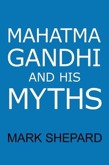 Mahatma Gandhi and His Myths Mark Shepard