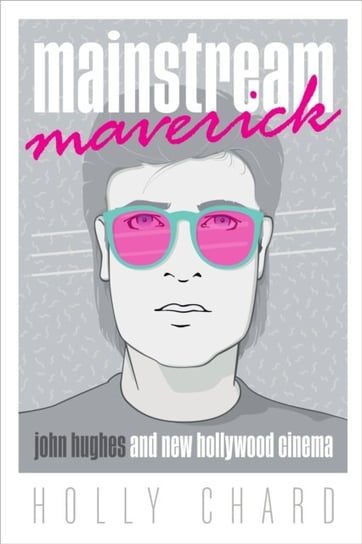 Mainstream Maverick: John Hughes and New Hollywood Cinema Holly Chard