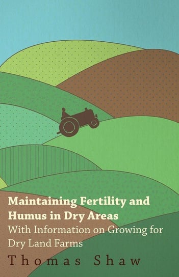 Maintaining Fertility and Humus in Dry Areas - With Information on Growing for Dry Land Farms Shaw Thomas