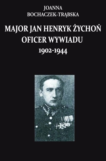 Major Jan Henryk Żychoń. Oficer wywiadu 1902-1944 Bochaczek-Trąbska Joanna