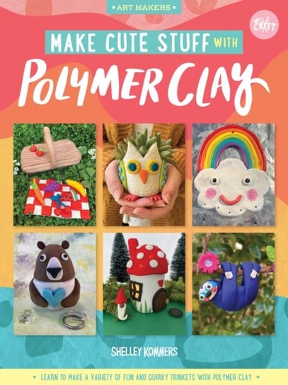 Make Cute Stuff with Polymer Clay: Learn to make a variety of fun and quirky trinkets with polymer c Shelley Kommers