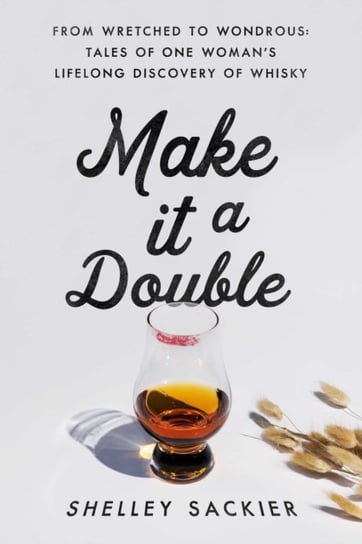 Make it a Double: From Wretched to Wondrous: Tales of One Woman's Lifelong Discovery of Whisky Shelley Sackier