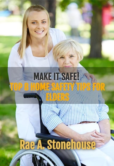 Make it Safe! Top Eight Home Safety Tips for Elders Rae A. Stonehouse