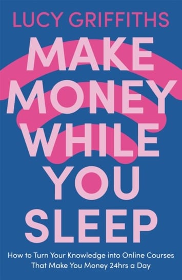 Make Money While You Sleep: How to Turn Your Knowledge into Online Courses That Make You Money 24hrs a Day Lucy Griffiths