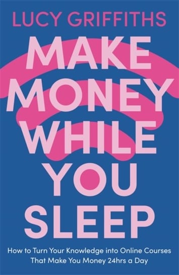 Make Money While You Sleep: How to Turn Your Knowledge into Online Courses That Make You Money 24hrs Lucy Griffiths