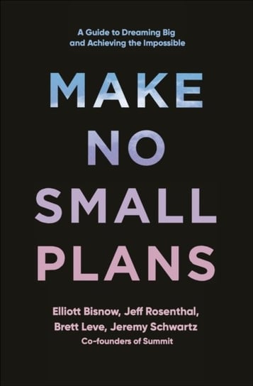 Make No Small Plans: A Manifesto for Thinking Big and Chasing Dreams Elliott Bisnow, Brett Leve