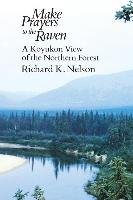 Make Prayers to the Raven: A Koyukon View of the Northern Forest Nelson Richard K.