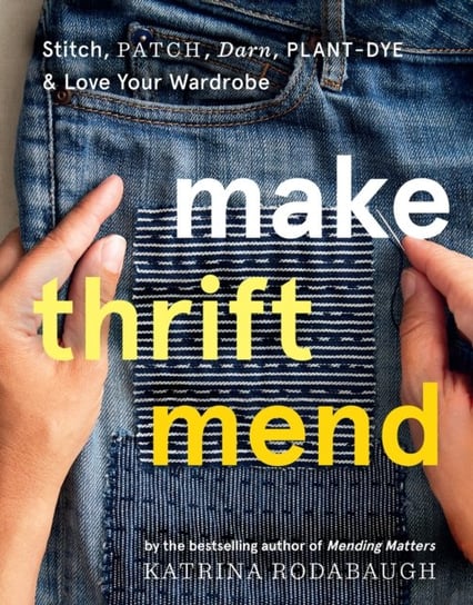 Make Thrift Mend: Stitch, Patch, Darn, Plant-Dye & Love Your Wardrobe Katrina Rodabaugh