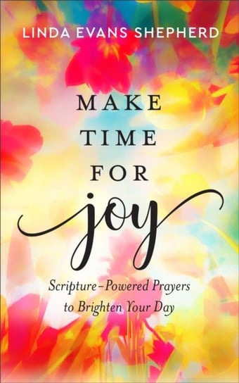 Make Time for Joy - Scripture-Powered Prayers to Brighten Your Day Linda Evans Shepherd