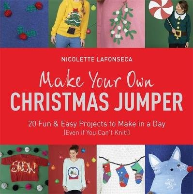 Make Your Own Christmas Jumper. 20 Fun and Easy Projects to Make In a Day (Even If You Can't Knit!) Quercus Publishing