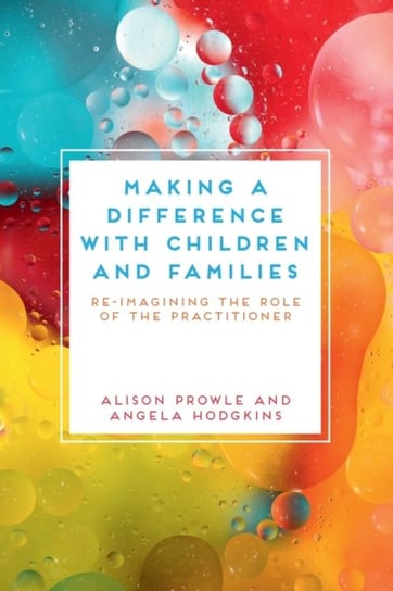 Making a Difference with Children and Families: Re-imagining the Role of the Practitioner Alison Prowle, Angela Hodgkins