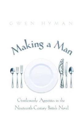 Making a Man: Gentlemanly Appetites in the Nineteenth-Century British Novel Hyman Gwen