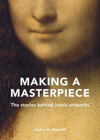 Making A Masterpiece: The stories behind iconic artworks Debra N. Mancoff