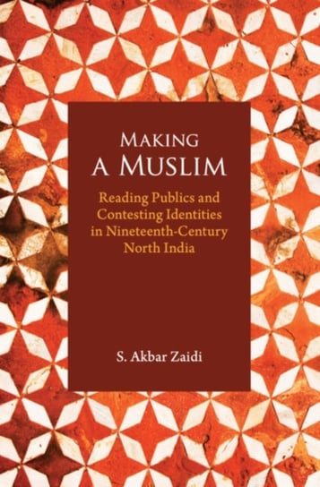 Making a Muslim: Reading Publics and Contesting Identities in Nineteenth-Century North India S. Akbar Zaidi