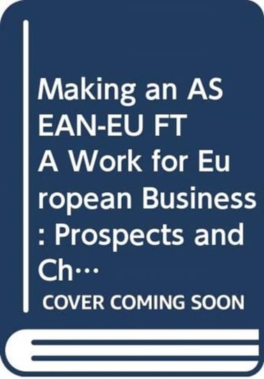 Making an ASEAN-EU FTA Work for European Business: Prospects and Challenges Opracowanie zbiorowe