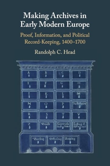 Making Archives in Early Modern Europe. Proof, Information, and Political Record-Keeping, 1400-1700 Opracowanie zbiorowe