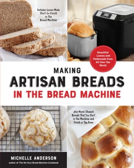 Making Artisan Breads in the Bread Machine: Beautiful Loaves and Flatbreads from All Over the World Michelle Anderson
