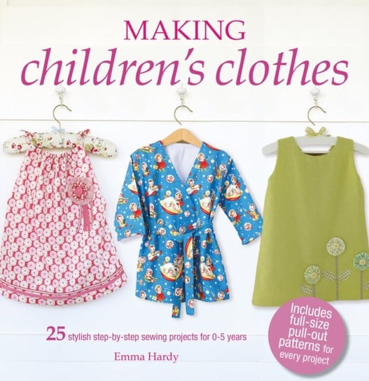 Making Children's Clothes: 25 Stylish Step-By-Step Sewing Projects for 0-5 Years, Including Full-Size Paper Patterns Hardy Emma