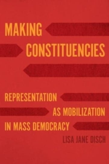Making Constituencies: Representation as Mobilization in Mass Democracy Lisa Jane Disch