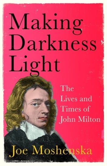 Making Darkness Light: The Lives and Times of John Milton Joe Moshenska