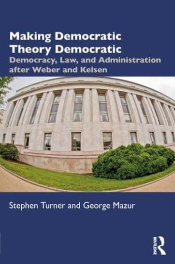 Making Democratic Theory Democratic: Democracy, Law, and Administration after Weber and Kelsen Opracowanie zbiorowe