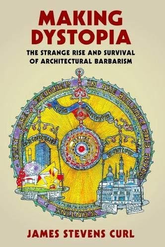 Making Dystopia: The Strange Rise and Survival of Architectural Barbarism James Stevens Curl