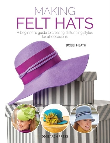 Making Felt Hats: A Beginners Guide to Creating 6 Stunning Styles for All Occasions Bobbi Heath