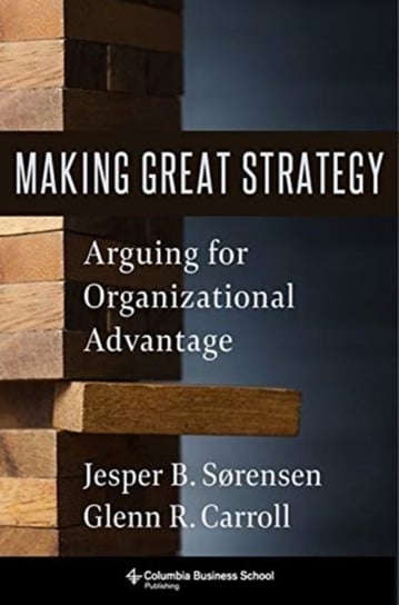 Making Great Strategy: Arguing for Organizational Advantage Glenn R. Carroll, Jesper B. Sorensen
