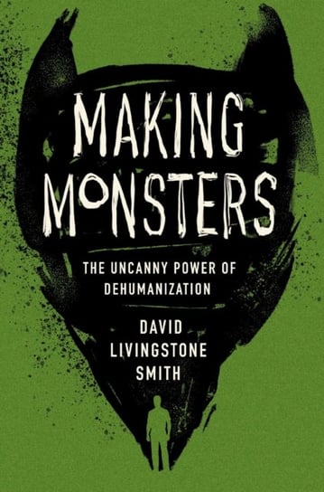 Making Monsters: The Uncanny Power of Dehumanization David Livingstone Smith