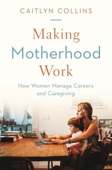 Making Motherhood Work: How Women Manage Careers and Caregiving Caitlyn Collins