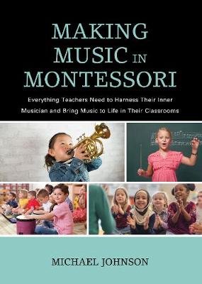 Making Music in Montessori: Everything Teachers Need to Harness Their Inner Musician and Bring Music to Life in Their Classrooms Johnson Michael