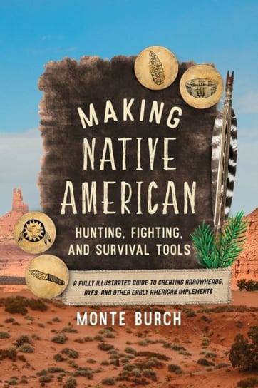 Making Native American Hunting, Fighting, and Survival Tools: A Fully Illustrated Guide to Creating Burch Monte