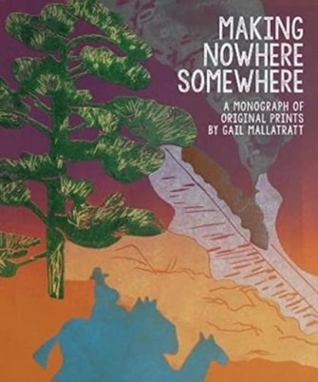 Making Nowhere Somewhere: A Monograph of Original Prints Gail Mallatratt