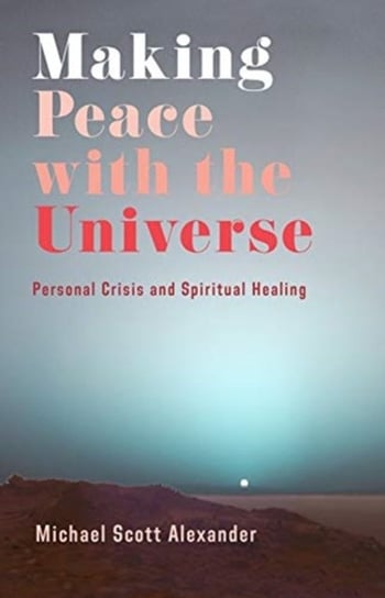 Making Peace with the Universe. Personal Crisis and Spiritual Healing Michael Scott Alexander