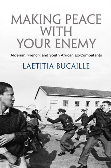 Making Peace with Your Enemy: Algerian, French, and South African Ex-Combatants Laetitia Bucaille