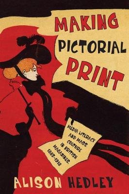 Making Pictorial Print: Media Literacy and Mass Culture in British Magazines, 1885-1918 University of Toronto Press