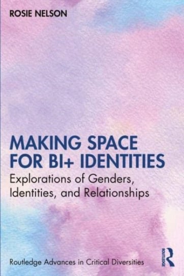 Making Space for Bi+ Identities: Explorations of Genders, Identities, and Relationships Opracowanie zbiorowe